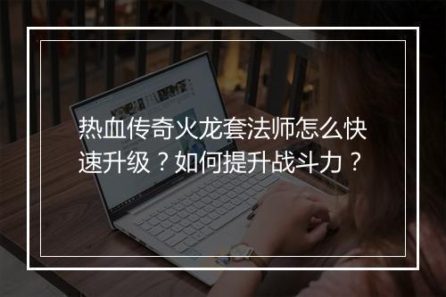热血传奇火龙套法师怎么快速升级？如何提升战斗力？