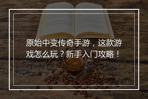原始中变传奇手游，这款游戏怎么玩？新手入门攻略！