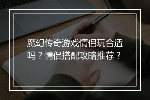 魔幻传奇游戏情侣玩合适吗？情侣搭配攻略推荐？