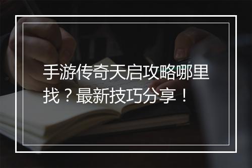 手游传奇天启攻略哪里找？最新技巧分享！