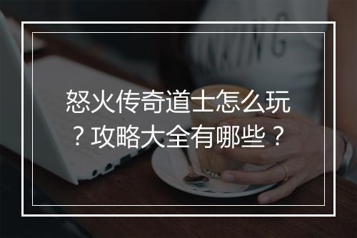 怒火传奇道士怎么玩？攻略大全有哪些？