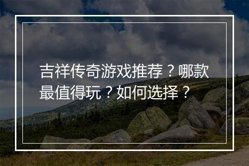 吉祥传奇游戏推荐？哪款最值得玩？如何选择？