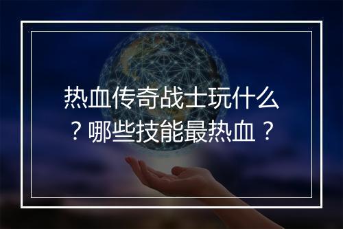 热血传奇战士玩什么？哪些技能最热血？