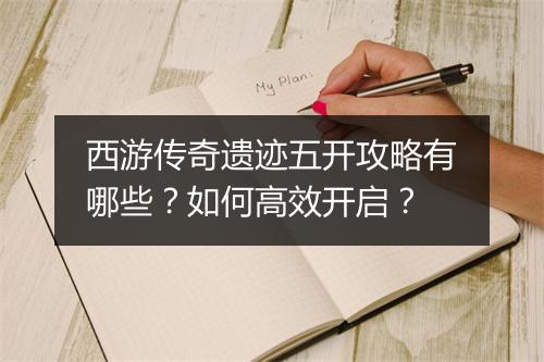 西游传奇遗迹五开攻略有哪些？如何高效开启？