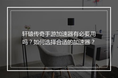 轩辕传奇手游加速器有必要用吗？如何选择合适的加速器？
