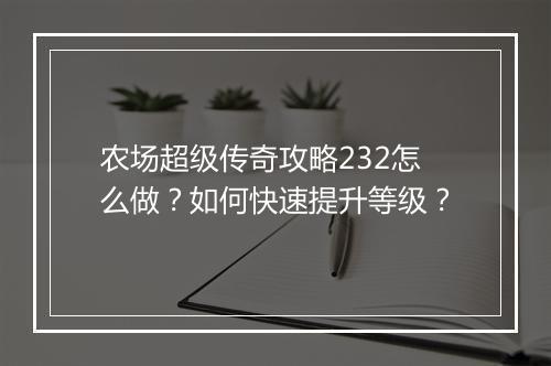 农场超级传奇攻略232怎么做？如何快速提升等级？