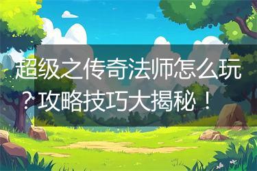 超级之传奇法师怎么玩？攻略技巧大揭秘！