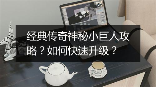 经典传奇神秘小巨人攻略？如何快速升级？