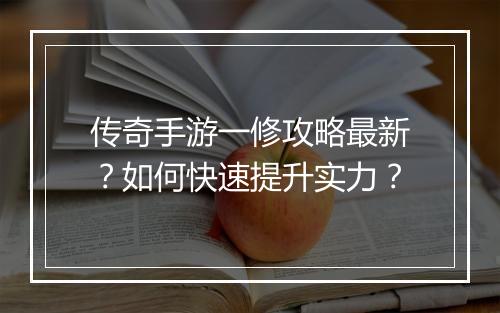 传奇手游一修攻略最新？如何快速提升实力？