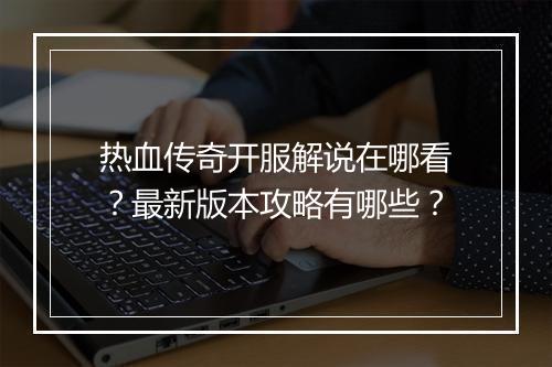 热血传奇开服解说在哪看？最新版本攻略有哪些？