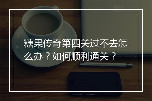 糖果传奇第四关过不去怎么办？如何顺利通关？