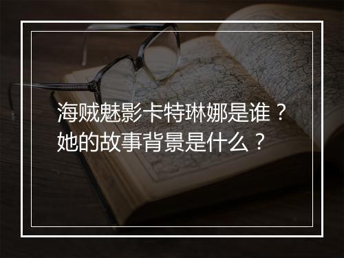 海贼魅影卡特琳娜是谁？她的故事背景是什么？