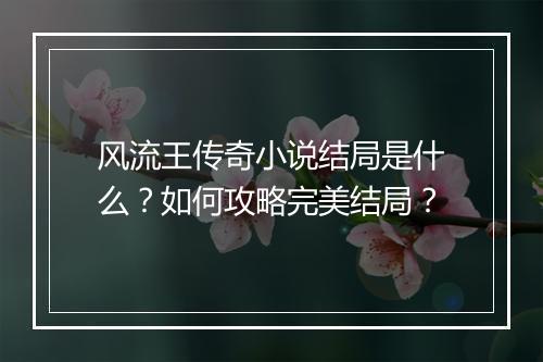 风流王传奇小说结局是什么？如何攻略完美结局？