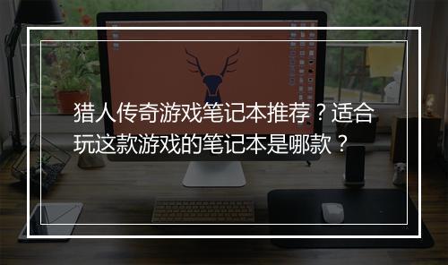 猎人传奇游戏笔记本推荐？适合玩这款游戏的笔记本是哪款？