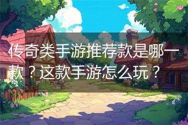 传奇类手游推荐款是哪一款？这款手游怎么玩？