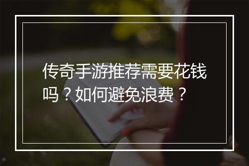 传奇手游推荐需要花钱吗？如何避免浪费？