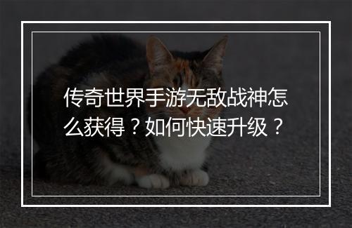 传奇世界手游无敌战神怎么获得？如何快速升级？