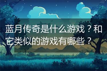 蓝月传奇是什么游戏？和它类似的游戏有哪些？
