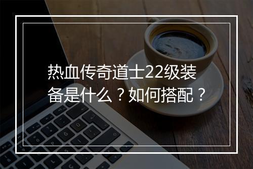 热血传奇道士22级装备是什么？如何搭配？