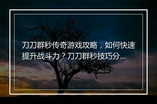 刀刀群秒传奇游戏攻略，如何快速提升战斗力？刀刀群秒技巧分享！