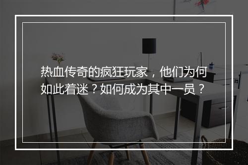 热血传奇的疯狂玩家，他们为何如此着迷？如何成为其中一员？