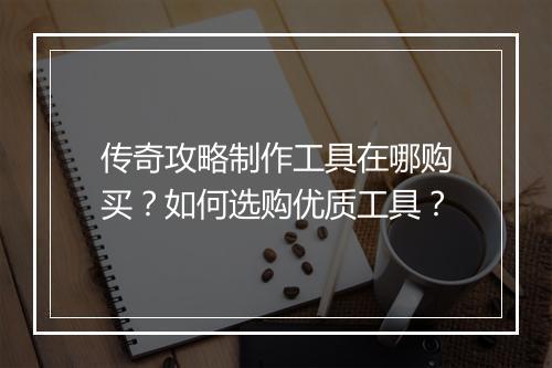 传奇攻略制作工具在哪购买？如何选购优质工具？
