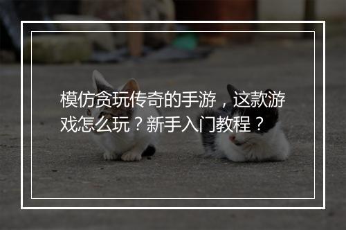 模仿贪玩传奇的手游，这款游戏怎么玩？新手入门教程？