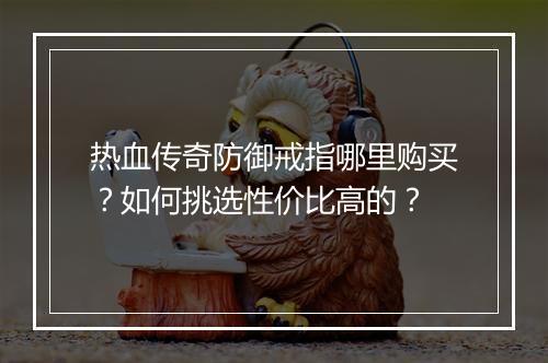 热血传奇防御戒指哪里购买？如何挑选性价比高的？