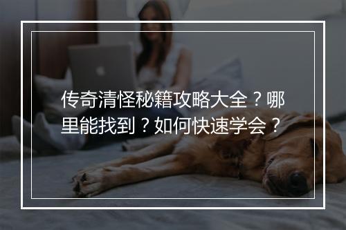传奇清怪秘籍攻略大全？哪里能找到？如何快速学会？