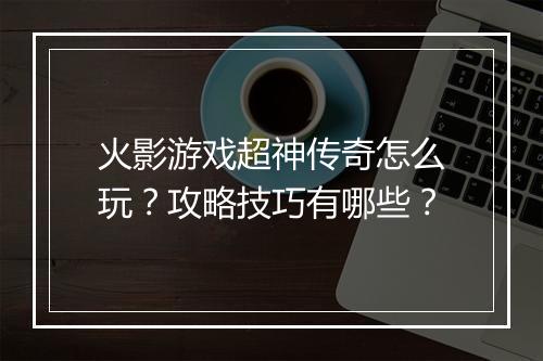 火影游戏超神传奇怎么玩？攻略技巧有哪些？