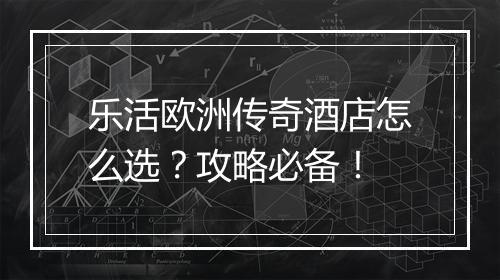乐活欧洲传奇酒店怎么选？攻略必备！