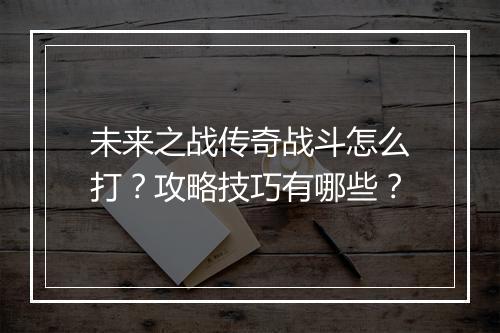未来之战传奇战斗怎么打？攻略技巧有哪些？