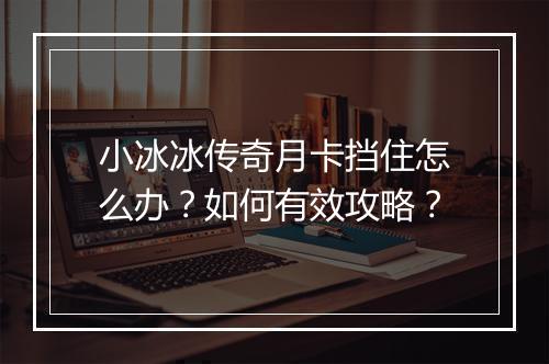 小冰冰传奇月卡挡住怎么办？如何有效攻略？