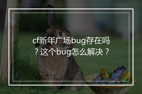 cf新年广场bug存在吗？这个bug怎么解决？