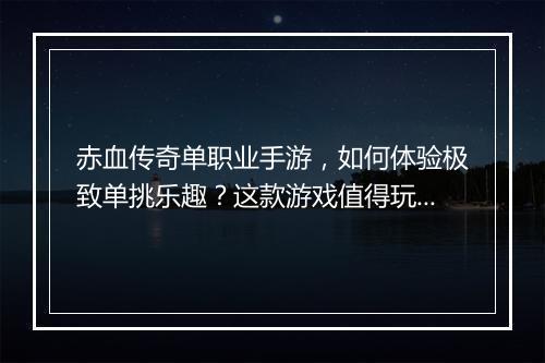赤血传奇单职业手游，如何体验极致单挑乐趣？这款游戏值得玩吗？