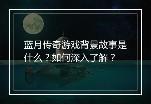 蓝月传奇游戏背景故事是什么？如何深入了解？
