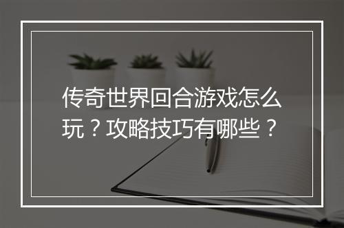 传奇世界回合游戏怎么玩？攻略技巧有哪些？