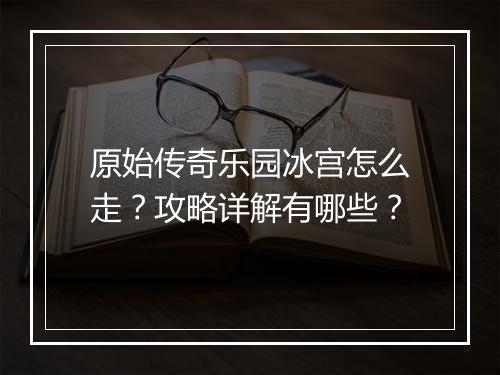 原始传奇乐园冰宫怎么走？攻略详解有哪些？