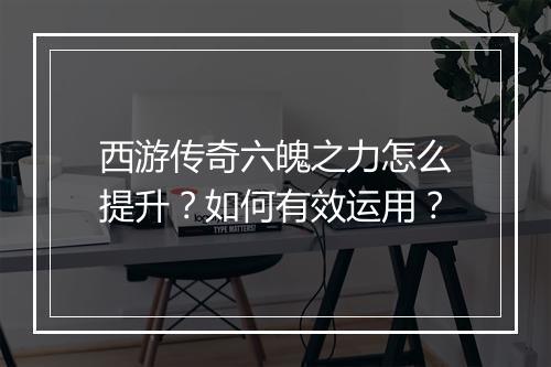 西游传奇六魄之力怎么提升？如何有效运用？