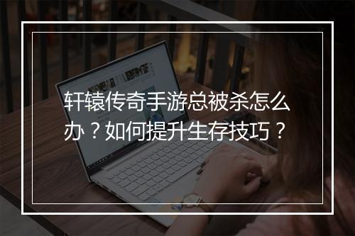 轩辕传奇手游总被杀怎么办？如何提升生存技巧？