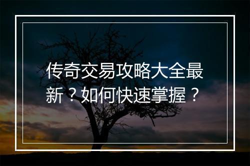 传奇交易攻略大全最新？如何快速掌握？