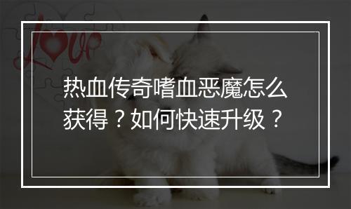 热血传奇嗜血恶魔怎么获得？如何快速升级？