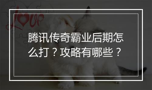 腾讯传奇霸业后期怎么打？攻略有哪些？