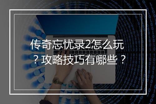 传奇忘忧录2怎么玩？攻略技巧有哪些？