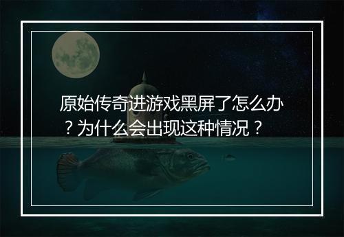 原始传奇进游戏黑屏了怎么办？为什么会出现这种情况？