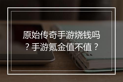 原始传奇手游烧钱吗？手游氪金值不值？