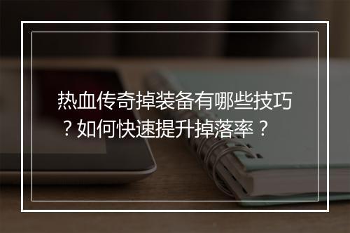 热血传奇掉装备有哪些技巧？如何快速提升掉落率？