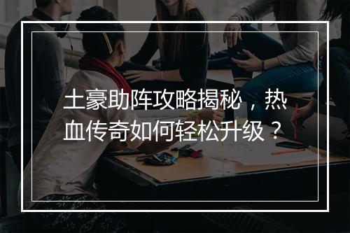 土豪助阵攻略揭秘，热血传奇如何轻松升级？