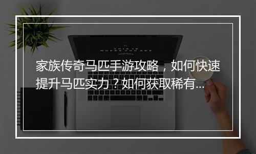 家族传奇马匹手游攻略，如何快速提升马匹实力？如何获取稀有马匹？