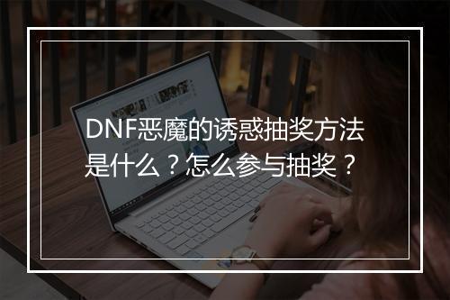 DNF恶魔的诱惑抽奖方法是什么？怎么参与抽奖？